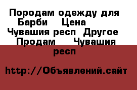 Породам одежду для “Барби“ › Цена ­ 180 - Чувашия респ. Другое » Продам   . Чувашия респ.